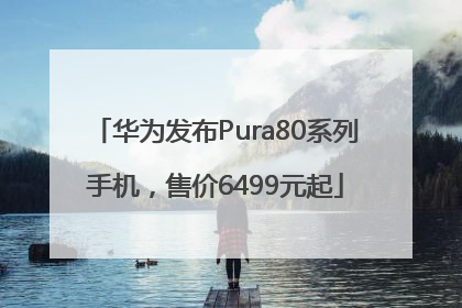 华为发布Pura80系列手机，售价6499元起