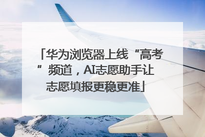 华为浏览器上线“高考”频道，AI志愿助手让志愿填报更稳更准