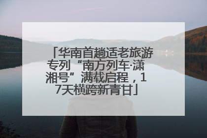 华南首趟适老旅游专列“南方列车·潇湘号”满载启程，17天横跨新青甘