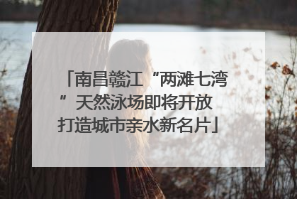 南昌赣江“两滩七湾”天然泳场即将开放 打造城市亲水新名片