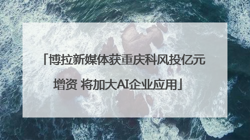 博拉新媒体获重庆科风投亿元增资 将加大AI企业应用