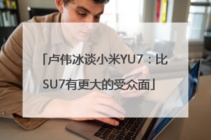 卢伟冰谈小米YU7：比SU7有更大的受众面