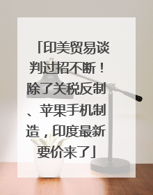 印美贸易谈判过招不断！除了关税反制、苹果手机制造，印度最新要价来了