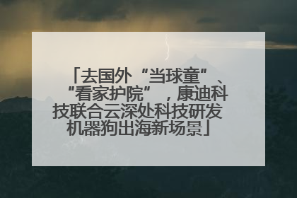 去国外“当球童”、“看家护院”，康迪科技联合云深处科技研发机器狗出海新场景