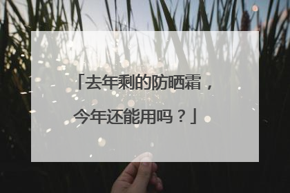去年剩的防晒霜，今年还能用吗？