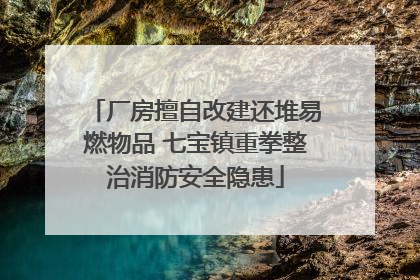 厂房擅自改建还堆易燃物品 七宝镇重拳整治消防安全隐患