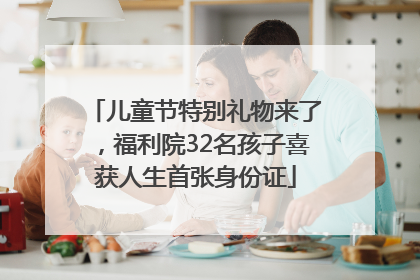 儿童节特别礼物来了，福利院32名孩子喜获人生首张身份证