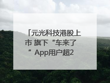 元光科技港股上市 旗下“车来了”App用户超2.9亿，光谷上市公司增至69家