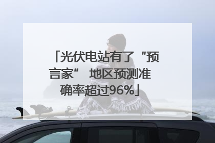 光伏电站有了“预言家” 地区预测准确率超过96%