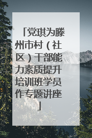 党琪为滕州市村（社区）干部能力素质提升培训班学员作专题讲座