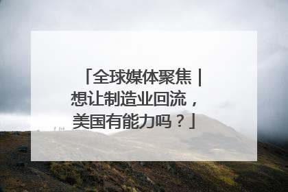 全球媒体聚焦｜想让制造业回流，美国有能力吗？