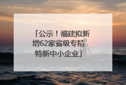 公示！福建拟新增62家省级专精特新中小企业