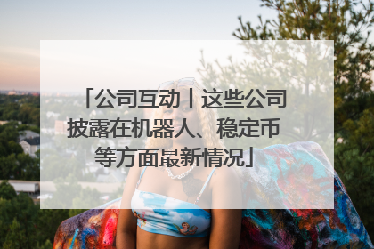 公司互动丨这些公司披露在机器人、稳定币等方面最新情况