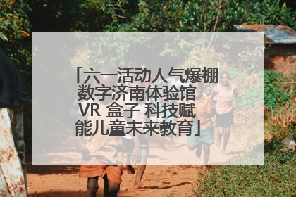 六一活动人气爆棚 数字济南体验馆 VR 盒子 科技赋能儿童未来教育