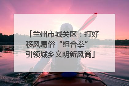 兰州市城关区：打好移风易俗“组合拳” 引领城乡文明新风尚