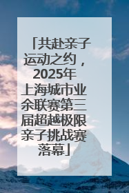 共赴亲子运动之约，2025年上海城市业余联赛第三届超越极限亲子挑战赛落幕