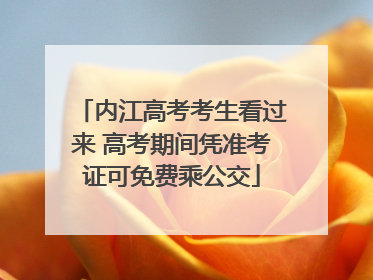 内江高考考生看过来 高考期间凭准考证可免费乘公交