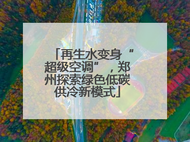 再生水变身“超级空调”，郑州探索绿色低碳供冷新模式