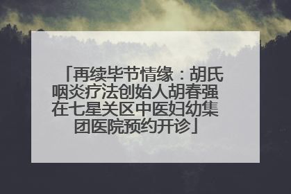 再续毕节情缘：胡氏咽炎疗法创始人胡春强在七星关区中医妇幼集团医院预约开诊