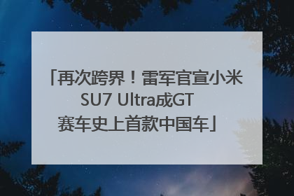 再次跨界！雷军官宣小米SU7 Ultra成GT赛车史上首款中国车