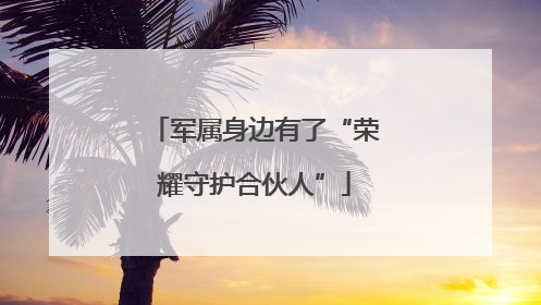 军属身边有了“荣耀守护合伙人”