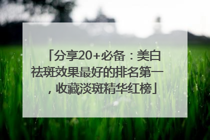 分享20+必备：美白祛斑效果最好的排名第一，收藏淡斑精华红榜