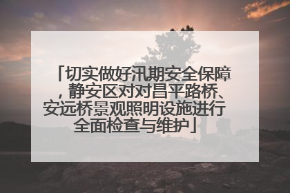 切实做好汛期安全保障，静安区对对昌平路桥、安远桥景观照明设施进行全面检查与维护