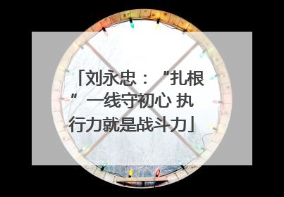 刘永忠：“扎根”一线守初心 执行力就是战斗力