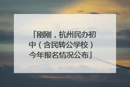 刚刚，杭州民办初中（含民转公学校）今年报名情况公布