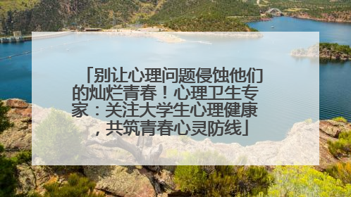 别让心理问题侵蚀他们的灿烂青春！心理卫生专家：关注大学生心理健康，共筑青春心灵防线