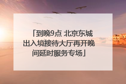 到晚9点 北京东城出入境接待大厅再开晚间延时服务专场