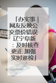 办实事｜网友反映公交票价错误 辽宁阜新：及时核查更正 加强实时巡检