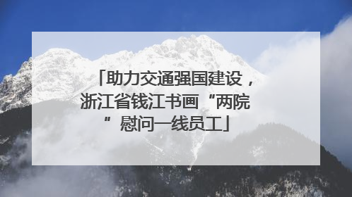 助力交通强国建设，浙江省钱江书画“两院”慰问一线员工