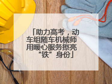 助力高考，动车组随车机械师用暖心服务擦亮“铁”身份