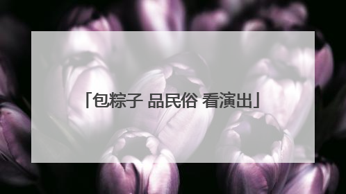 包粽子 品民俗 看演出