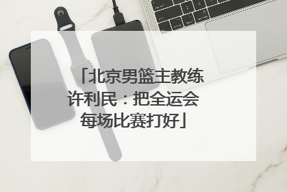 北京男篮主教练许利民：把全运会每场比赛打好