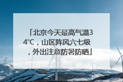 北京今天最高气温34℃，山区阵风六七级，外出注意防暑防晒