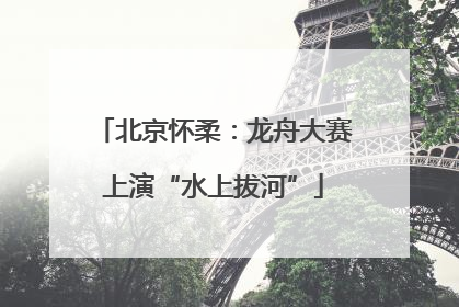 北京怀柔：龙舟大赛上演“水上拔河”