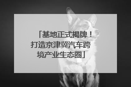 基地正式揭牌！打造京津冀汽车跨境产业生态圈