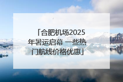 合肥机场2025年暑运启幕 一些热门航线价格优惠