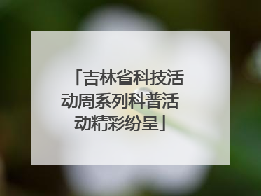 吉林省科技活动周系列科普活动精彩纷呈