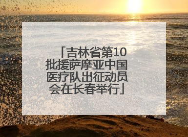 吉林省第10批援萨摩亚中国医疗队出征动员会在长春举行