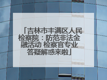 吉林市丰满区人民检察院：防范非法金融活动 检察官专业答疑解惑来啦