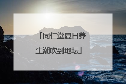 同仁堂夏日养生潮吹到地坛