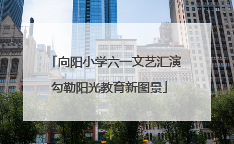 向阳小学六一文艺汇演勾勒阳光教育新图景