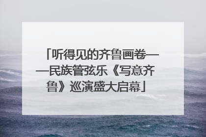 听得见的齐鲁画卷——民族管弦乐《写意齐鲁》巡演盛大启幕