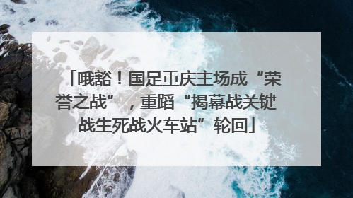 哦豁！国足重庆主场成“荣誉之战”，重蹈“揭幕战关键战生死战火车站”轮回