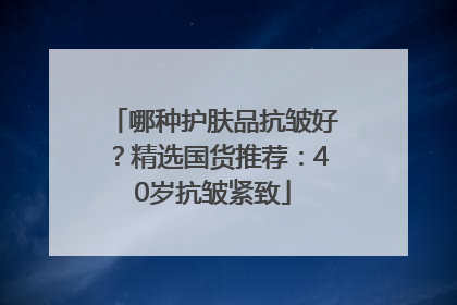 哪种护肤品抗皱好？精选国货推荐：40岁抗皱紧致