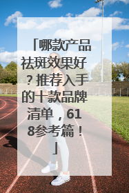 哪款产品祛斑效果好？推荐入手的十款品牌清单，618参考篇！