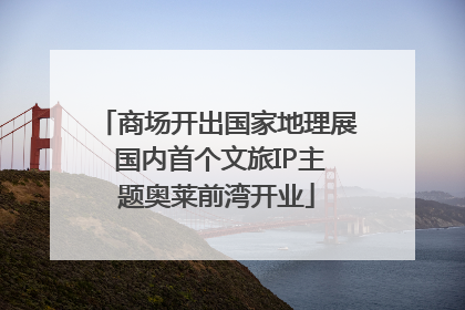 商场开出国家地理展 国内首个文旅IP主题奥莱前湾开业